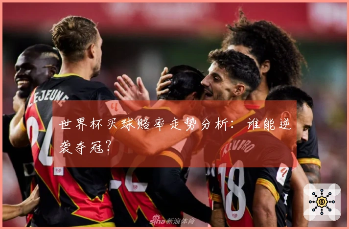 世界杯买球赔率走势分析：谁能逆袭夺冠？