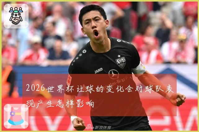 2026世界杯让球的变化会对球队表现产生怎样影响