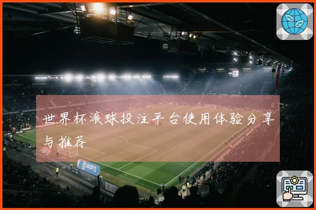 世界杯滚球投注平台使用体验分享与推荐