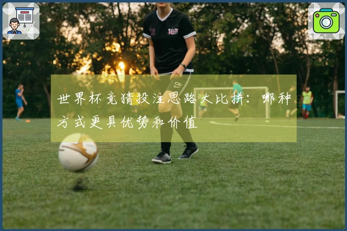 世界杯竞猜投注思路大比拼：哪种方式更具优势和价值