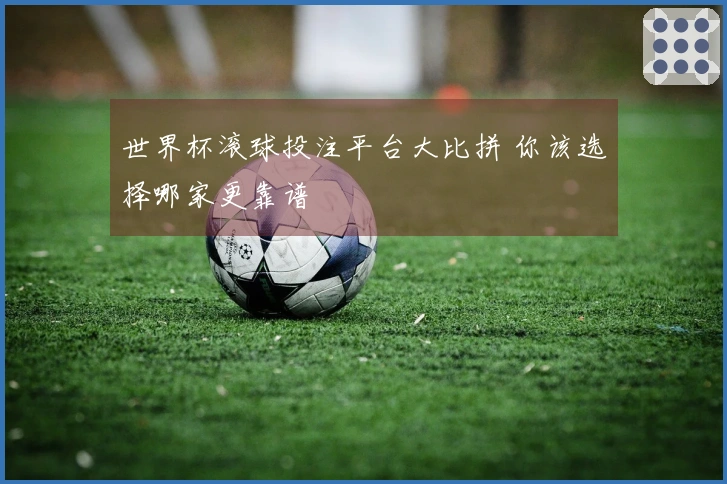 世界杯滚球投注平台大比拼 你该选择哪家更靠谱