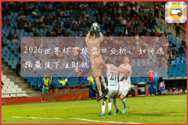 2026世界杯买球盘口分析，如何选择最佳下注时机？