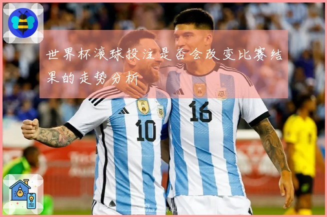 世界杯滚球投注是否会改变比赛结果的走势分析