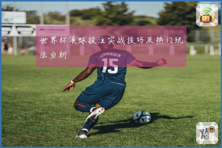 世界杯滚球投注实战技巧及热门玩法分析