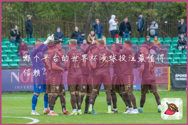 哪个平台的世界杯滚球投注最值得信赖？