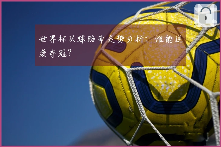 世界杯买球赔率走势分析：谁能逆袭夺冠？