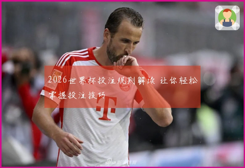 2026世界杯投注规则解读 让你轻松掌握投注技巧