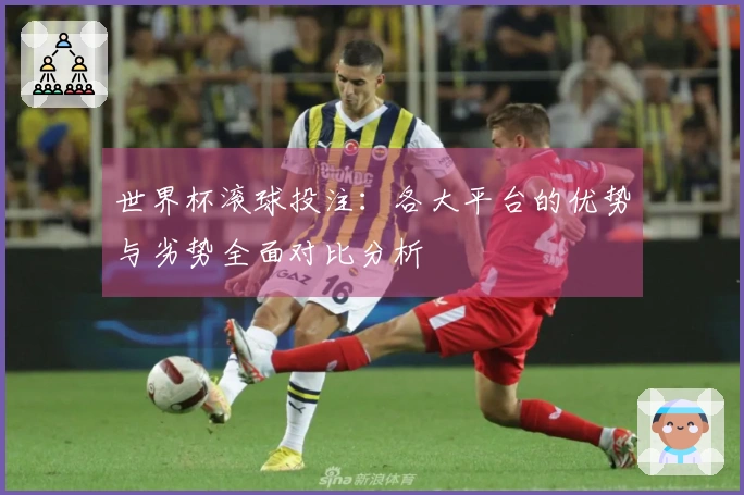 世界杯滚球投注：各大平台的优势与劣势全面对比分析
