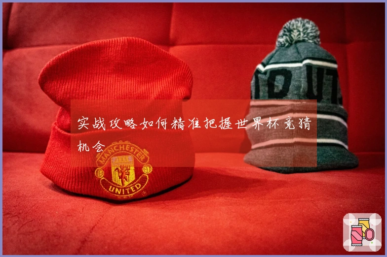 实战攻略如何精准把握世界杯竞猜机会
