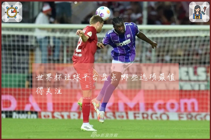 世界杯让球平台盘点 哪些选项最值得关注