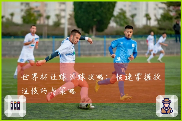 世界杯让球买球攻略：快速掌握投注技巧与策略