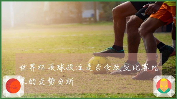 世界杯滚球投注是否会改变比赛结果的走势分析