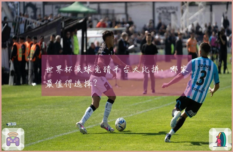 世界杯滚球竞猜平台大比拼，哪家最值得选择？