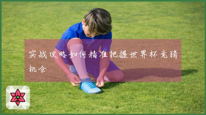 实战攻略如何精准把握世界杯竞猜机会