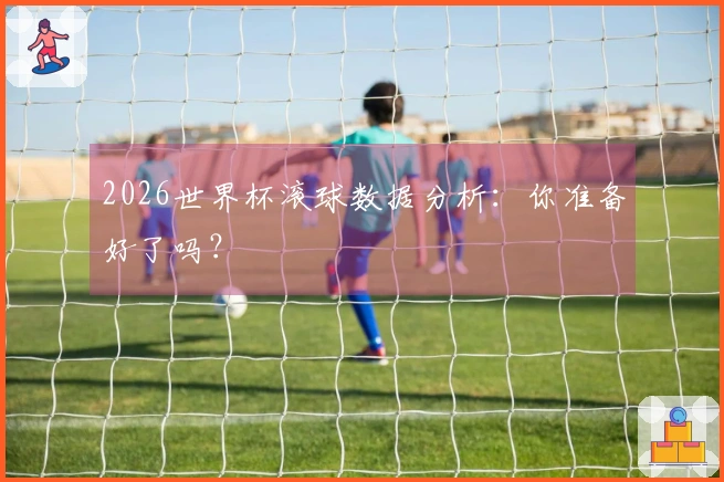 2026世界杯滚球数据分析：你准备好了吗？