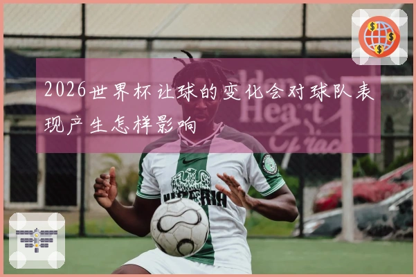 2026世界杯让球的变化会对球队表现产生怎样影响