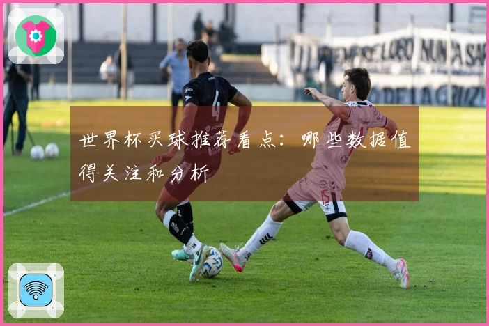 世界杯买球推荐看点：哪些数据值得关注和分析
